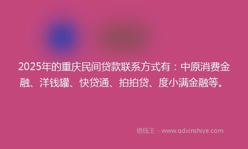 2025年的重庆民间贷款联系方式有：中原消费金融、洋钱罐、快贷通、拍拍贷、度小满金融等。