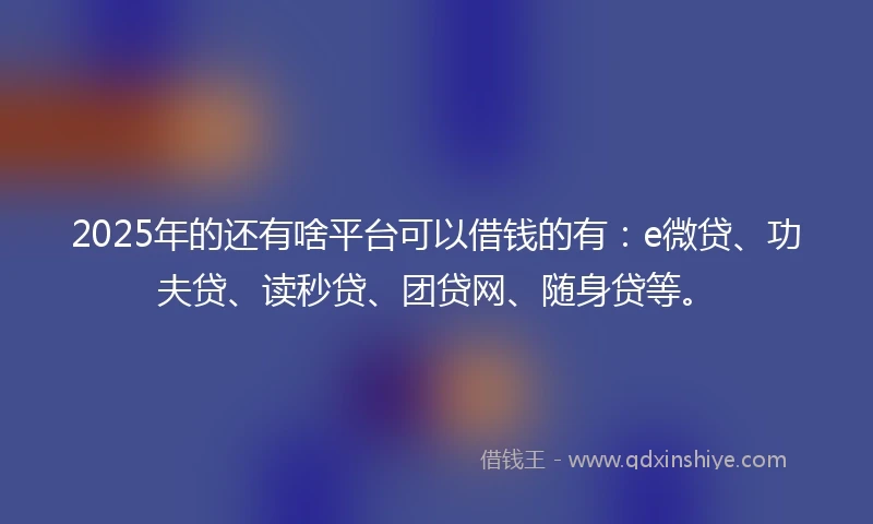 2025年的还有啥平台可以借钱的有：e微贷、功夫贷、读秒贷、团贷网、随身贷等。