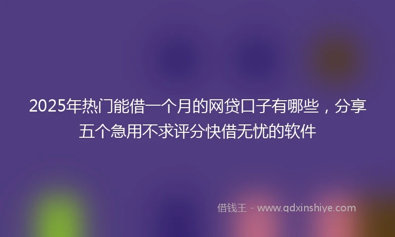 2025年热门能借一个月的网贷口子有哪些，分享五个急用不求评分快借无忧的软件