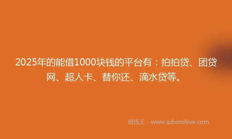 2025年的能借1000块钱的平台有：拍拍贷、团贷网、超人卡、替你还、滴水贷等。