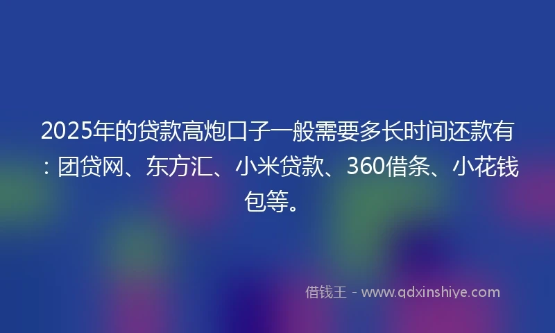 2025年的贷款高炮口子一般需要多长时间还款有：团贷网、东方汇、小米贷款、360借条、小花钱包等。