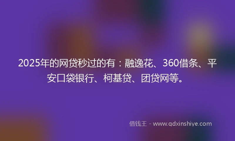 2025年的网贷秒过的有：融逸花、360借条、平安口袋银行、柯基贷、团贷网等。