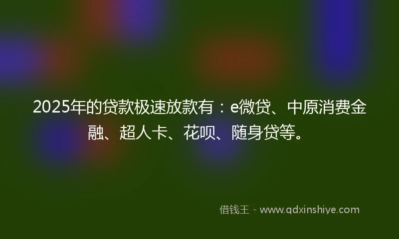 2025年的贷款极速放款有：e微贷、中原消费金融、超人卡、花呗、随身贷等。