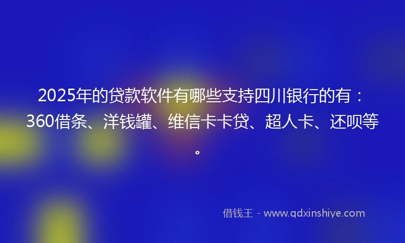 2025年的贷款软件有哪些支持四川银行的有：360借条、洋钱罐、维信卡卡贷、超人卡、还呗等。