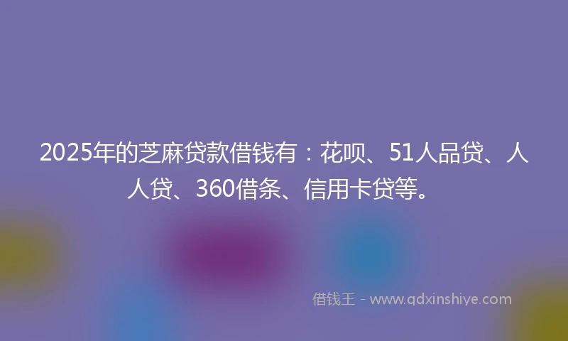2025年的芝麻贷款借钱有：花呗、51人品贷、人人贷、360借条、信用卡贷等。