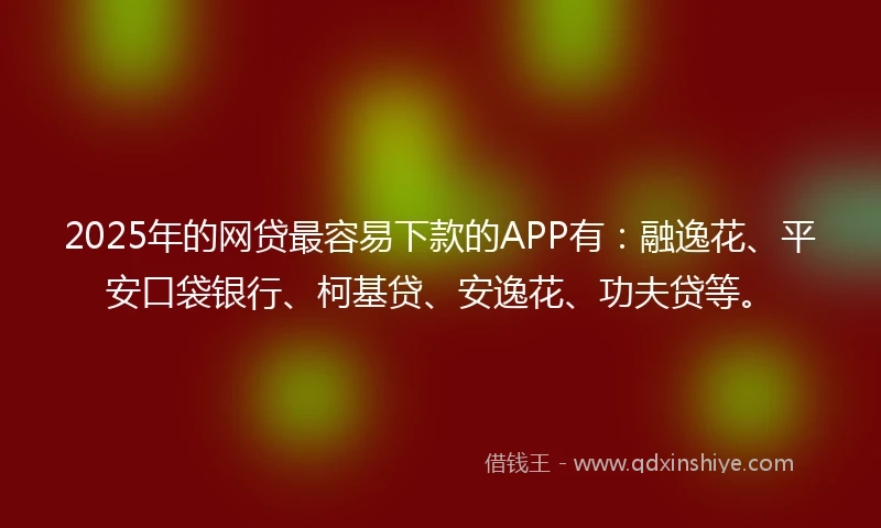 2025年的网贷最容易下款的APP有：融逸花、平安口袋银行、柯基贷、安逸花、功夫贷等。