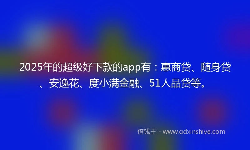 2025年的超级好下款的app有：惠商贷、随身贷、安逸花、度小满金融、51人品贷等。