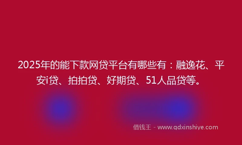 2025年的能下款网贷平台有哪些有：融逸花、平安i贷、拍拍贷、好期贷、51人品贷等。