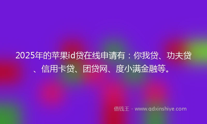 2025年的苹果id贷在线申请有：你我贷、功夫贷、信用卡贷、团贷网、度小满金融等。