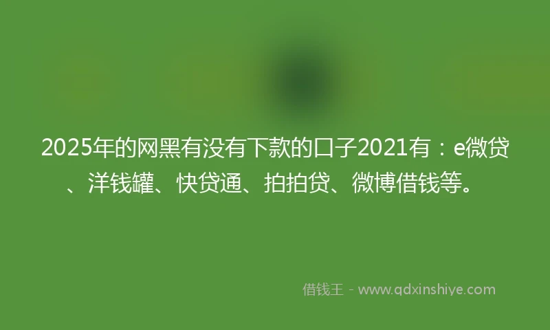 2025年的网黑有没有下款的口子2021有：e微贷、洋钱罐、快贷通、拍拍贷、微博借钱等。