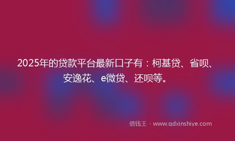 2025年的贷款平台最新口子有：柯基贷、省呗、安逸花、e微贷、还呗等。