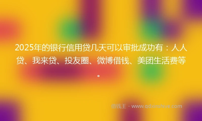 2025年的银行信用贷几天可以审批成功有：人人贷、我来贷、投友圈、微博借钱、美团生活费等。