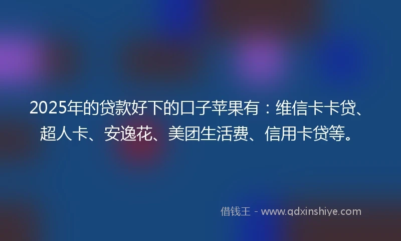 2025年的贷款好下的口子苹果有：维信卡卡贷、超人卡、安逸花、美团生活费、信用卡贷等。