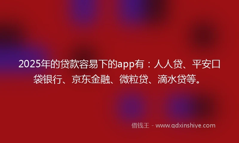 2025年的贷款容易下的app有：人人贷、平安口袋银行、京东金融、微粒贷、滴水贷等。