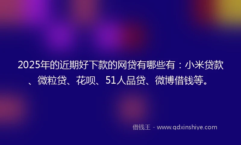 2025年的近期好下款的网贷有哪些有：小米贷款、微粒贷、花呗、51人品贷、微博借钱等。