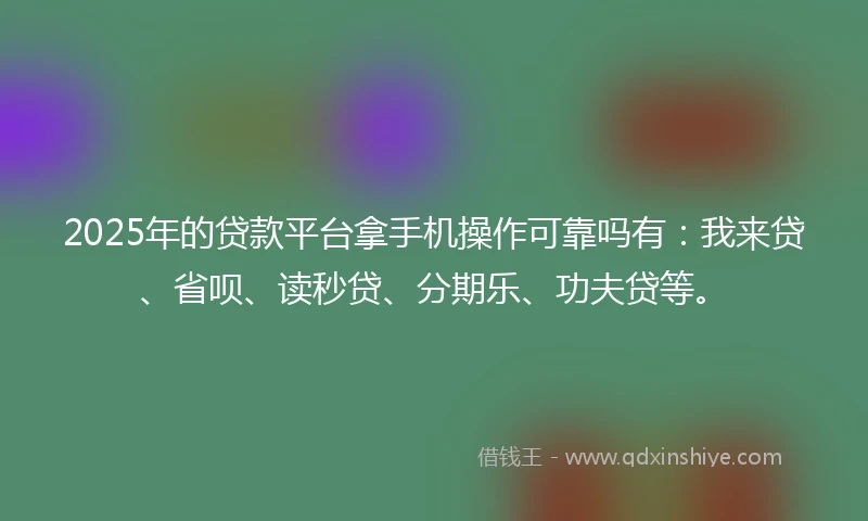 2025年的贷款平台拿手机操作可靠吗有：我来贷、省呗、读秒贷、分期乐、功夫贷等。