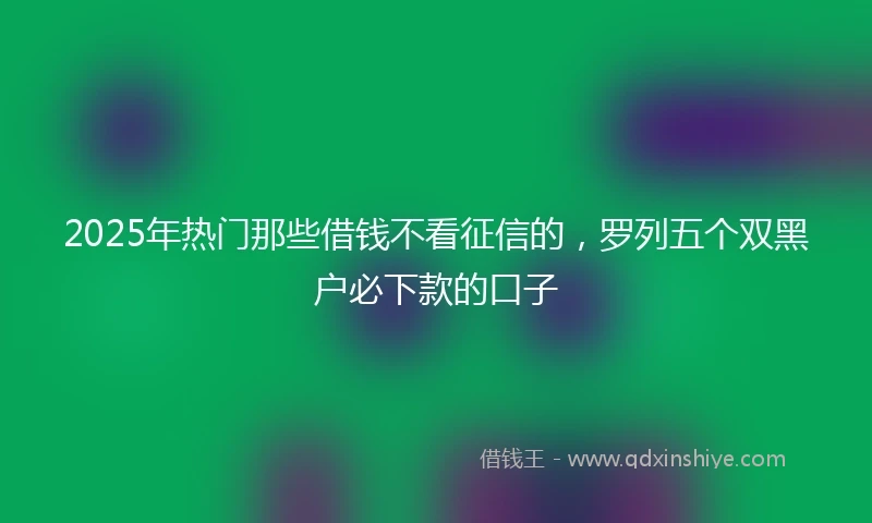 2025年热门那些借钱不看征信的，罗列五个双黑户必下款的口子