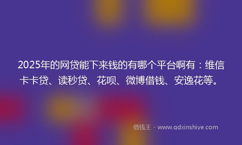2025年的网贷能下来钱的有哪个平台啊有：维信卡卡贷、读秒贷、花呗、微博借钱、安逸花等。