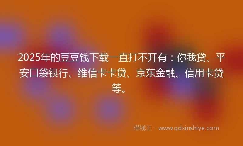 2025年的豆豆钱下载一直打不开有：你我贷、平安口袋银行、维信卡卡贷、京东金融、信用卡贷等。