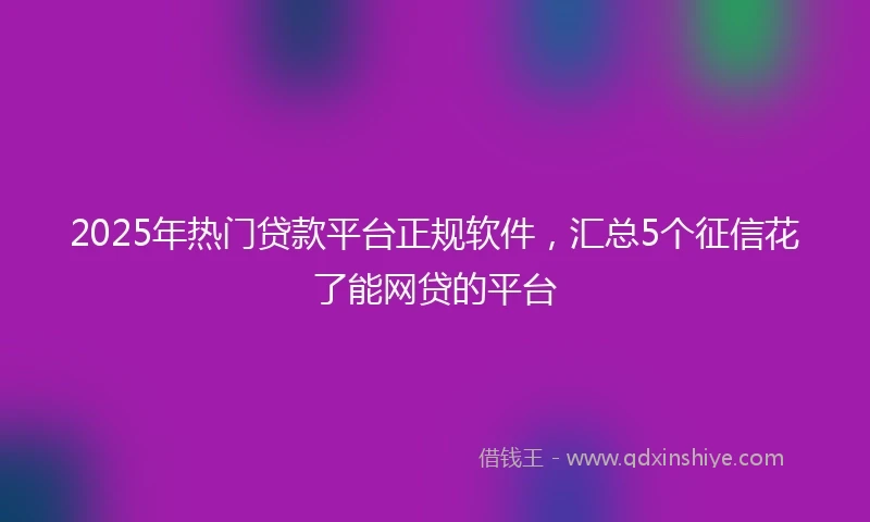 2025年热门贷款平台正规软件，汇总5个征信花了能网贷的平台