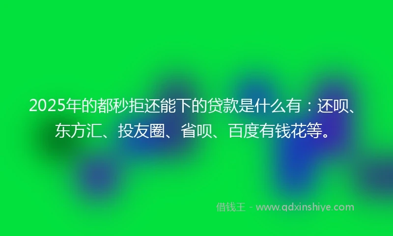 2025年的都秒拒还能下的贷款是什么有:还呗、东方汇、投友圈、省呗、百度有钱花等。