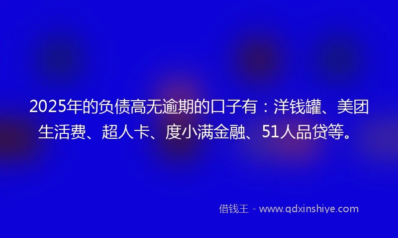 2025年的负债高无逾期的口子有：洋钱罐、美团生活费、超人卡、度小满金融、51人品贷等。