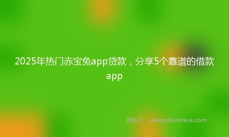 2025年热门赤宝兔app贷款，分享5个靠谱的借款app