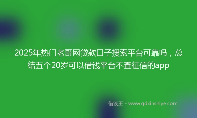 2025年热门老哥网贷款口子搜索平台可靠吗，总结五个20岁可以借钱平台不查征信的app