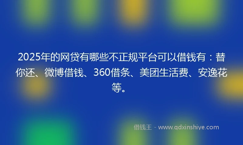 2025年的网贷有哪些不正规平台可以借钱有：替你还、微博借钱、360借条、美团生活费、安逸花等。