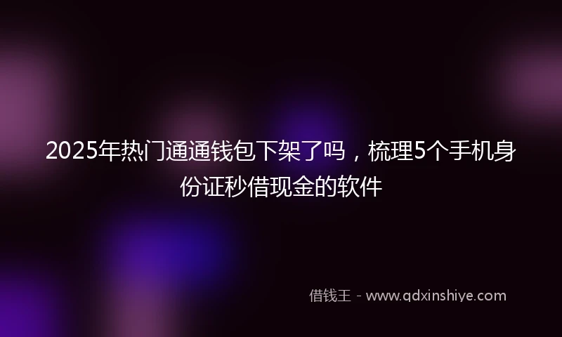 2025年热门通通钱包下架了吗，梳理5个手机身份证秒借现金的软件