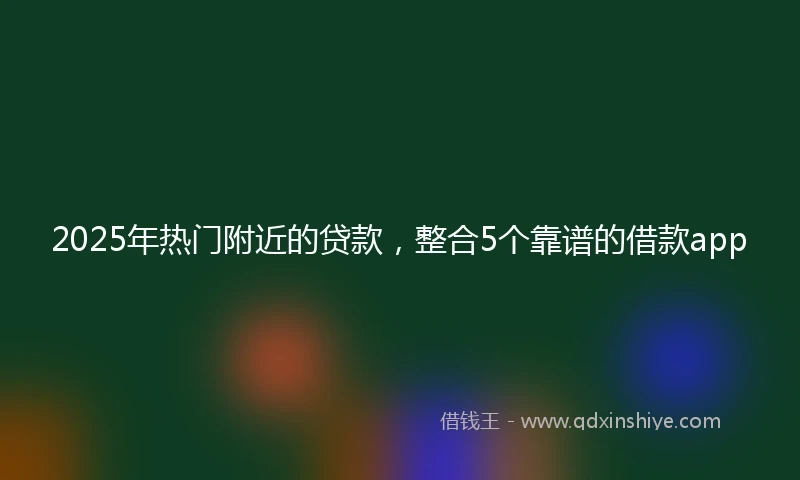 2025年热门附近的贷款，整合5个靠谱的借款app