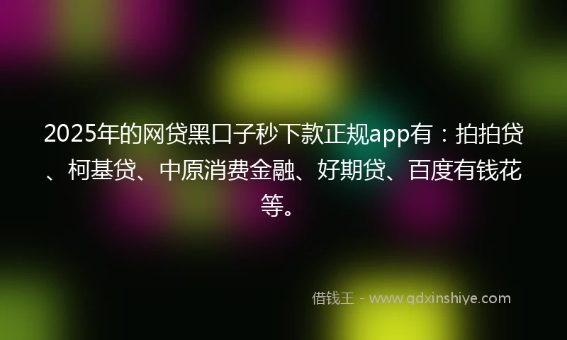 2025年的网贷黑口子秒下款正规app有：拍拍贷、柯基贷、中原消费金融、好期贷、百度有钱花等。