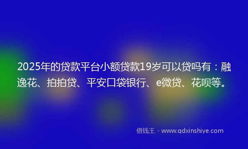 2025年的贷款平台小额贷款19岁可以贷吗有：融逸花、拍拍贷、平安口袋银行、e微贷、花呗等。
