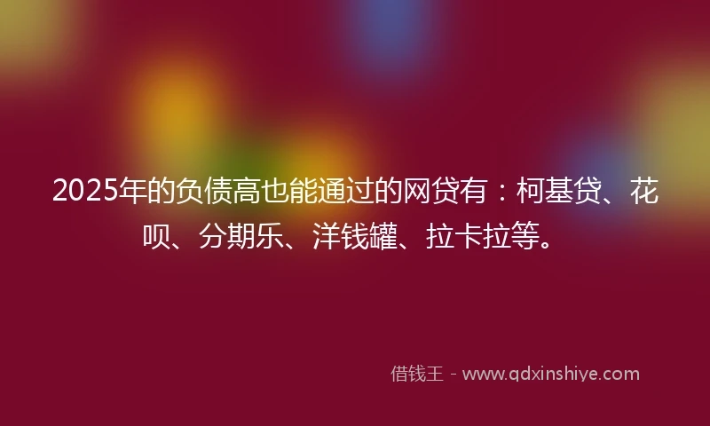2025年的负债高也能通过的网贷有：柯基贷、花呗、分期乐、洋钱罐、拉卡拉等。