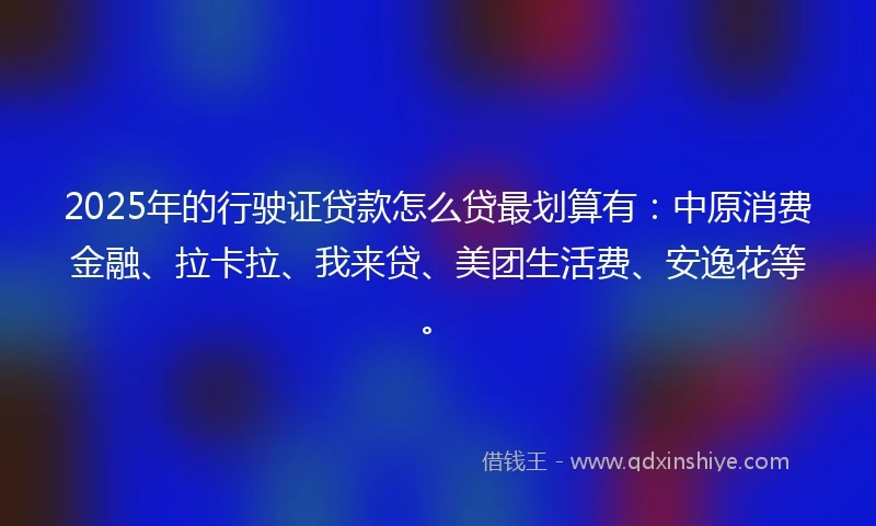 2025年的行驶证贷款怎么贷最划算有：中原消费金融、拉卡拉、我来贷、美团生活费、安逸花等。