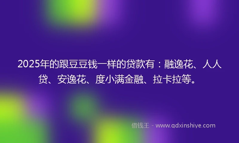 2025年的跟豆豆钱一样的贷款有：融逸花、人人贷、安逸花、度小满金融、拉卡拉等。