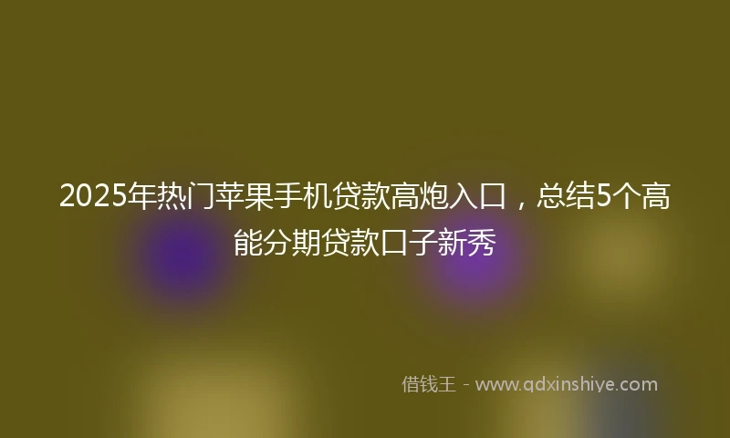 2025年热门苹果手机贷款高炮入口，总结5个高能分期贷款口子新秀