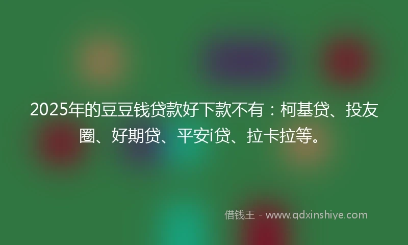 2025年的豆豆钱贷款好下款不有：柯基贷、投友圈、好期贷、平安i贷、拉卡拉等。