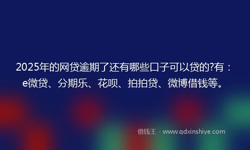 2025年的网贷逾期了还有哪些口子可以贷的?有：e微贷、分期乐、花呗、拍拍贷、微博借钱等。
