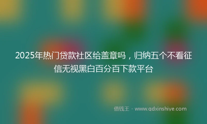 2025年热门贷款社区给盖章吗，归纳五个不看征信无视黑白百分百下款平台