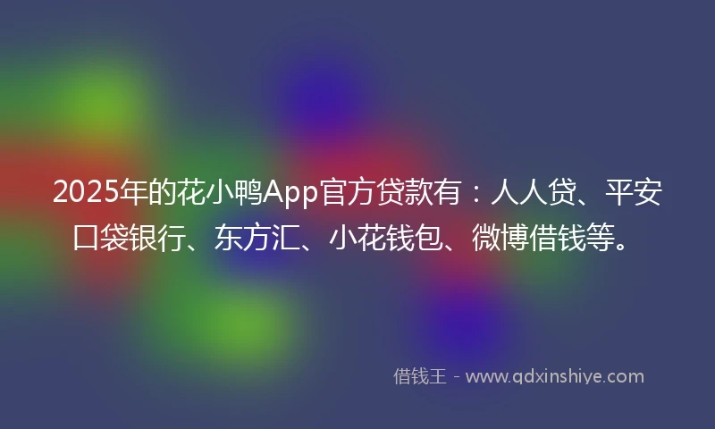 2025年的花小鸭App官方贷款有：人人贷、平安口袋银行、东方汇、小花钱包、微博借钱等。