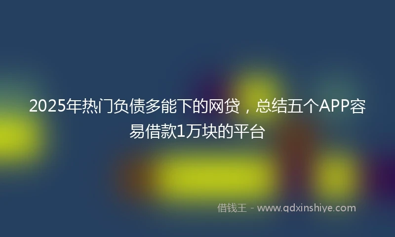 2025年热门负债多能下的网贷，总结五个APP容易借款1万块的平台