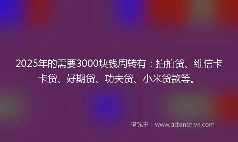 2025年的需要3000块钱周转有：拍拍贷、维信卡卡贷、好期贷、功夫贷、小米贷款等。