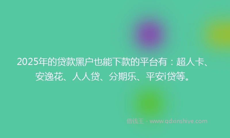 2025年的贷款黑户也能下款的平台有：超人卡、安逸花、人人贷、分期乐、平安i贷等。