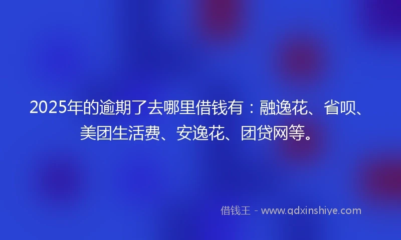 2025年的逾期了去哪里借钱有：融逸花、省呗、美团生活费、安逸花、团贷网等。