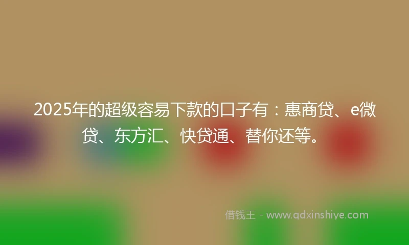 2025年的超级容易下款的口子有:惠商贷、e微贷、东方汇、快贷通、替你还等。