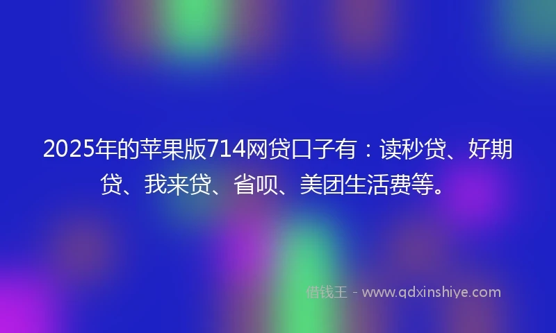 2025年的苹果版714网贷口子有：读秒贷、好期贷、我来贷、省呗、美团生活费等。