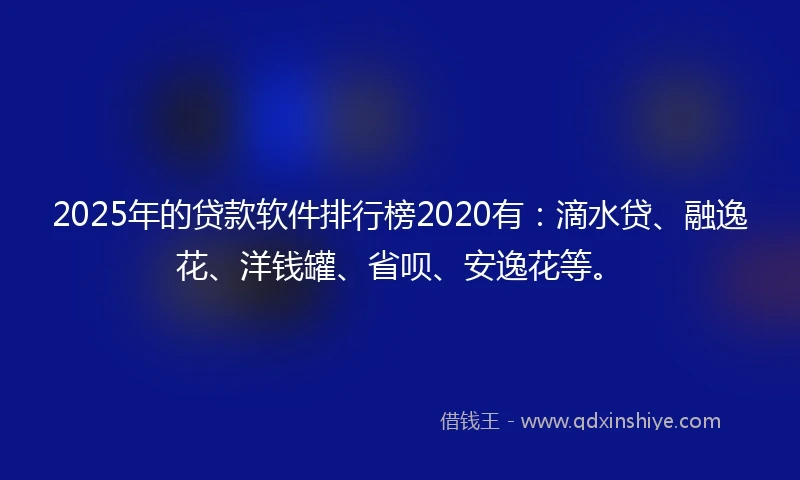 2025年的贷款软件排行榜2020有：滴水贷、融逸花、洋钱罐、省呗、安逸花等。