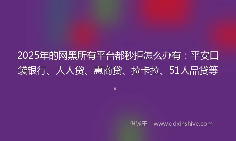 2025年的网黑所有平台都秒拒怎么办有：平安口袋银行、人人贷、惠商贷、拉卡拉、51人品贷等。