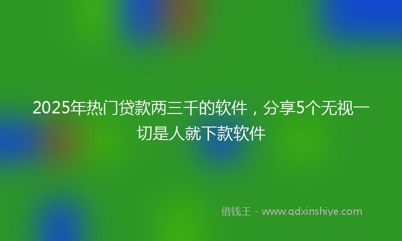 2025年热门贷款两三千的软件，分享5个无视一切是人就下款软件